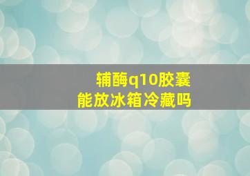 辅酶q10胶囊能放冰箱冷藏吗