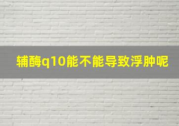 辅酶q10能不能导致浮肿呢