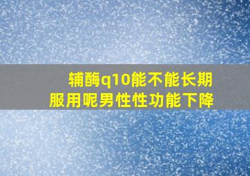 辅酶q10能不能长期服用呢男性性功能下降