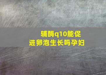 辅酶q10能促进卵泡生长吗孕妇