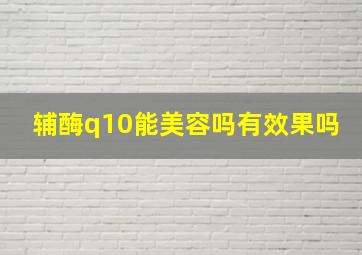 辅酶q10能美容吗有效果吗