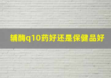 辅酶q10药好还是保健品好