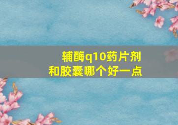 辅酶q10药片剂和胶囊哪个好一点