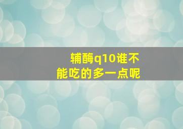 辅酶q10谁不能吃的多一点呢