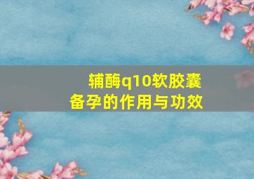 辅酶q10软胶囊备孕的作用与功效