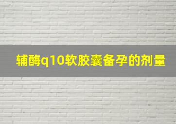 辅酶q10软胶囊备孕的剂量