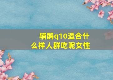 辅酶q10适合什么样人群吃呢女性