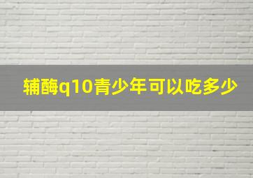 辅酶q10青少年可以吃多少