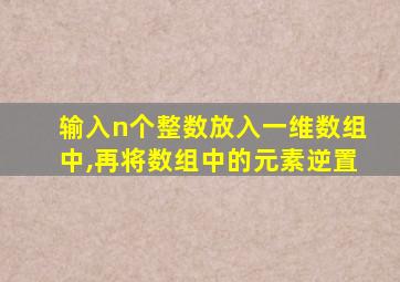 输入n个整数放入一维数组中,再将数组中的元素逆置