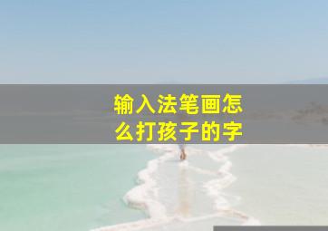 输入法笔画怎么打孩子的字