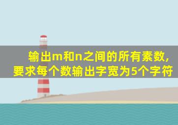 输出m和n之间的所有素数,要求每个数输出字宽为5个字符