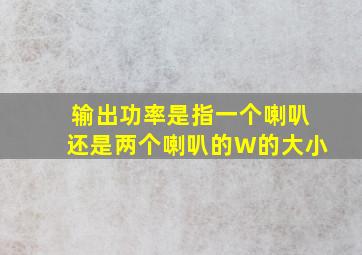 输出功率是指一个喇叭还是两个喇叭的W的大小