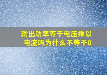 输出功率等于电压乘以电流吗为什么不等于0