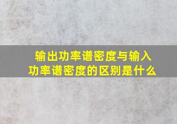 输出功率谱密度与输入功率谱密度的区别是什么