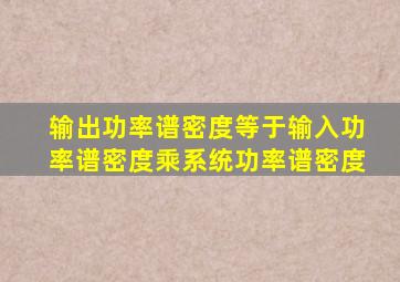 输出功率谱密度等于输入功率谱密度乘系统功率谱密度