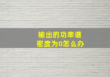 输出的功率谱密度为0怎么办