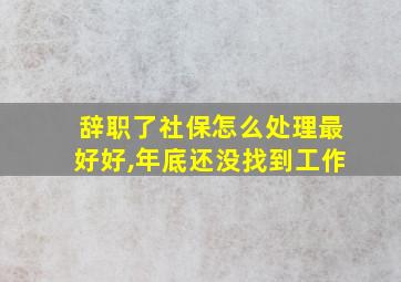 辞职了社保怎么处理最好好,年底还没找到工作