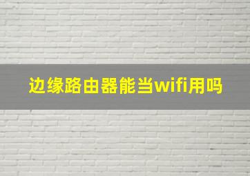 边缘路由器能当wifi用吗