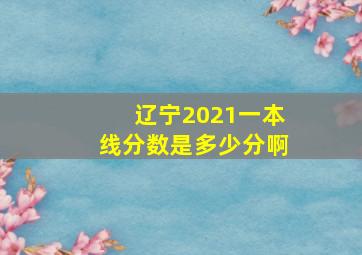 辽宁2021一本线分数是多少分啊