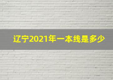 辽宁2021年一本线是多少