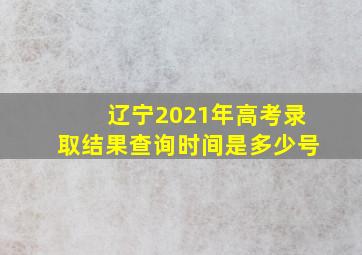 辽宁2021年高考录取结果查询时间是多少号