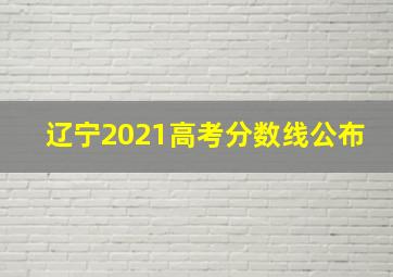 辽宁2021高考分数线公布