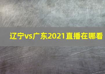 辽宁vs广东2021直播在哪看