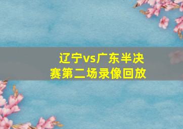 辽宁vs广东半决赛第二场录像回放