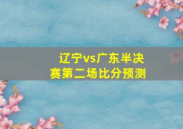 辽宁vs广东半决赛第二场比分预测