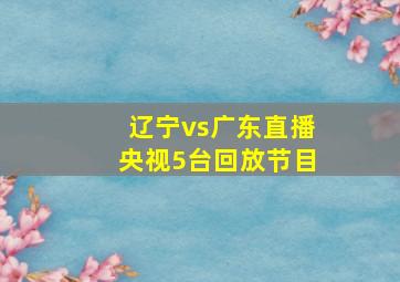 辽宁vs广东直播央视5台回放节目