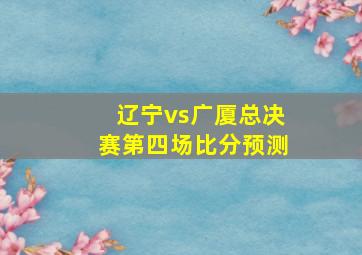 辽宁vs广厦总决赛第四场比分预测