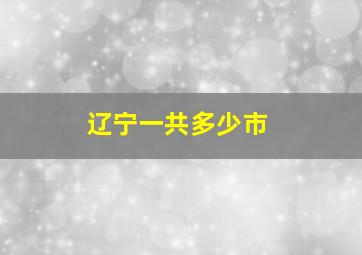 辽宁一共多少市