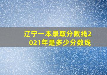 辽宁一本录取分数线2021年是多少分数线