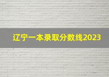 辽宁一本录取分数线2023