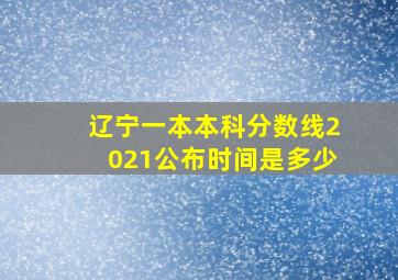 辽宁一本本科分数线2021公布时间是多少