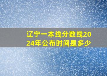 辽宁一本线分数线2024年公布时间是多少