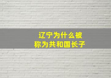 辽宁为什么被称为共和国长子