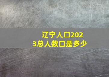 辽宁人口2023总人数口是多少