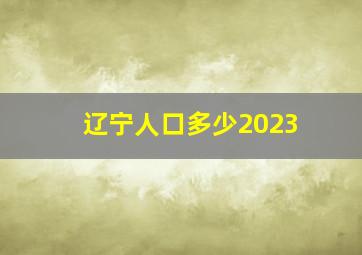 辽宁人口多少2023