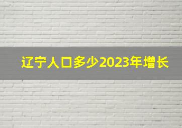 辽宁人口多少2023年增长