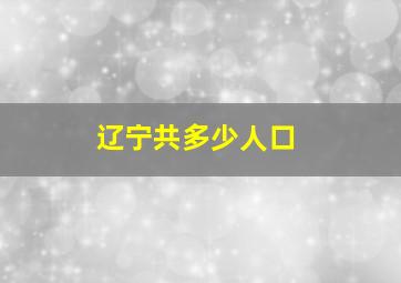 辽宁共多少人口