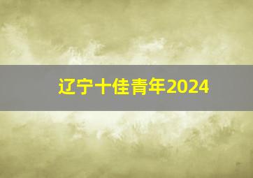 辽宁十佳青年2024