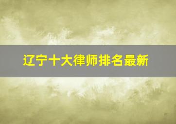 辽宁十大律师排名最新