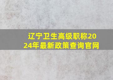 辽宁卫生高级职称2024年最新政策查询官网