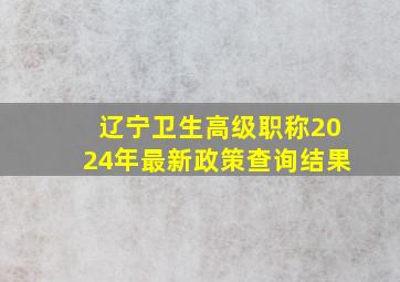 辽宁卫生高级职称2024年最新政策查询结果