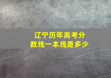 辽宁历年高考分数线一本线是多少