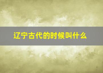 辽宁古代的时候叫什么