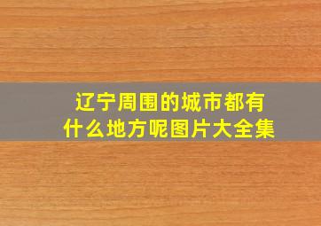 辽宁周围的城市都有什么地方呢图片大全集