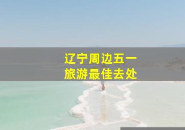 辽宁周边五一旅游最佳去处