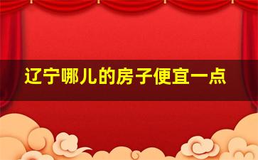 辽宁哪儿的房子便宜一点